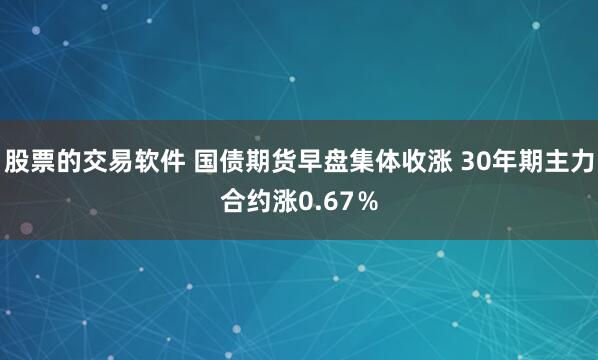 股票的交易软件 国债期货早盘集体收涨 30年期主力合约涨0.67％