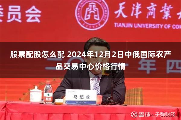 股票配股怎么配 2024年12月2日中俄国际农产品交易中心价格行情