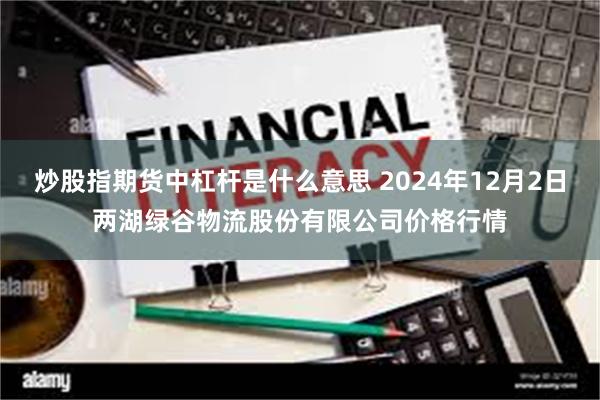 炒股指期货中杠杆是什么意思 2024年12月2日两湖绿谷物流股份有限公司价格行情