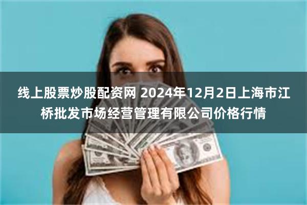 线上股票炒股配资网 2024年12月2日上海市江桥批发市场经营管理有限公司价格行情