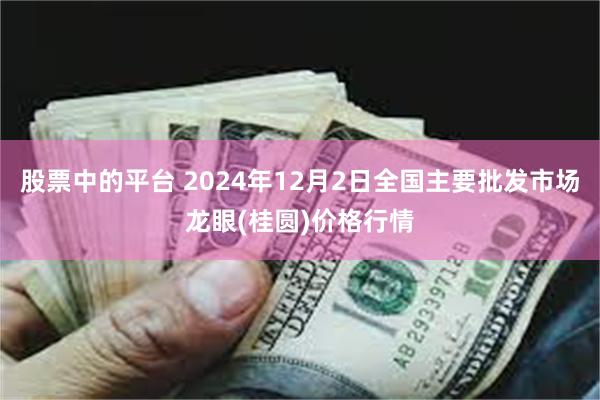 股票中的平台 2024年12月2日全国主要批发市场龙眼(桂圆)价格行情