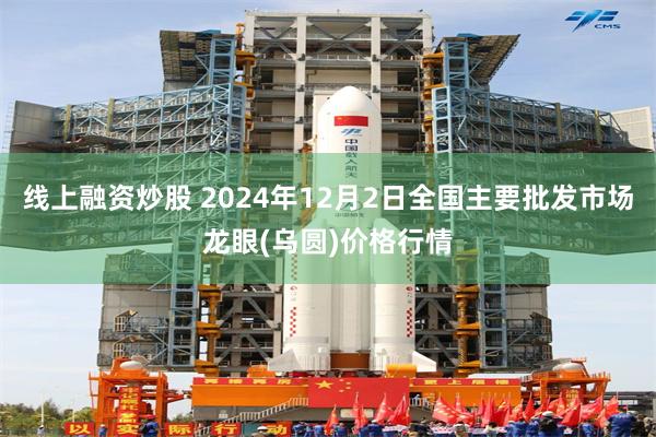 线上融资炒股 2024年12月2日全国主要批发市场龙眼(乌圆)价格行情