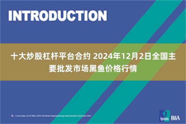 十大炒股杠杆平台合约 2024年12月2日全国主要批发市场黑鱼价格行情