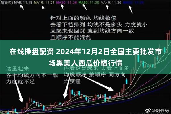 在线操盘配资 2024年12月2日全国主要批发市场黑美人西瓜价格行情