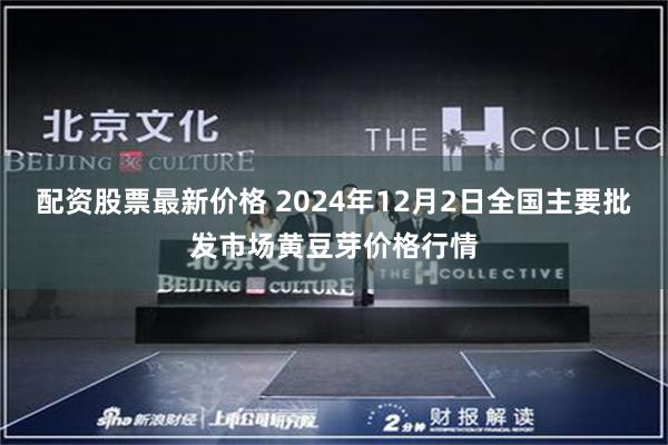 配资股票最新价格 2024年12月2日全国主要批发市场黄豆芽价格行情