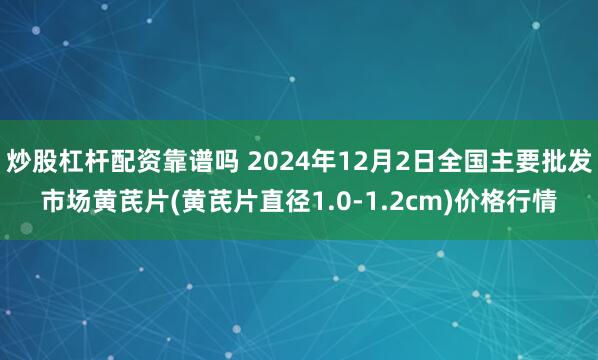 炒股杠杆配资靠谱吗 2024年12月2日全国主要批发市场黄芪片(黄芪片直径1.0-1.2cm)价格行情