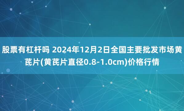 股票有杠杆吗 2024年12月2日全国主要批发市场黄芪片(黄芪片直径0.8-1.0cm)价格行情