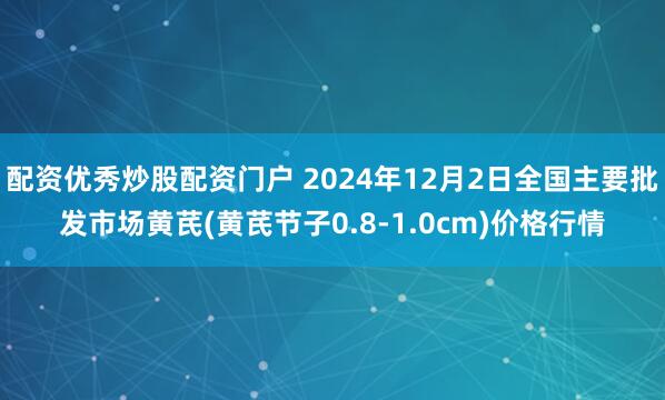 配资优秀炒股配资门户 2024年12月2日全国主要批发市场黄芪(黄芪节子0.8-1.0cm)价格行情