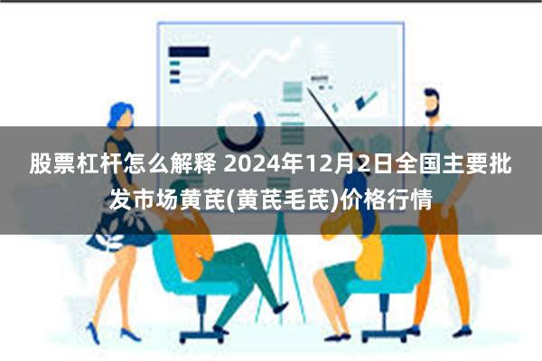 股票杠杆怎么解释 2024年12月2日全国主要批发市场黄芪(黄芪毛芪)价格行情