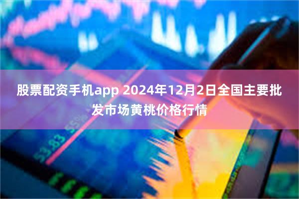 股票配资手机app 2024年12月2日全国主要批发市场黄桃价格行情