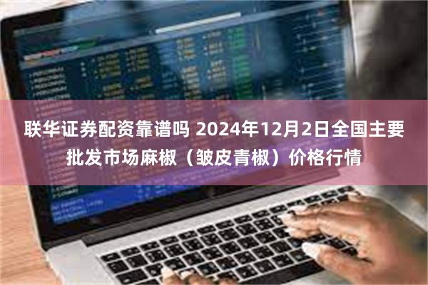 联华证券配资靠谱吗 2024年12月2日全国主要批发市场麻椒（皱皮青椒）价格行情