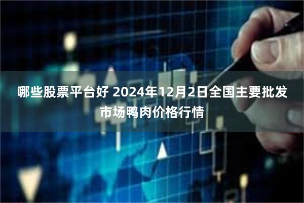 哪些股票平台好 2024年12月2日全国主要批发市场鸭肉价格行情