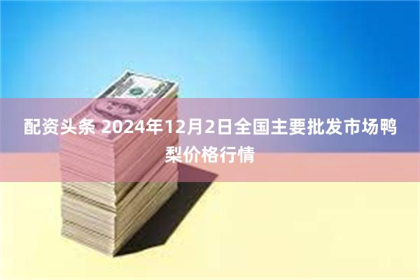 配资头条 2024年12月2日全国主要批发市场鸭梨价格行情