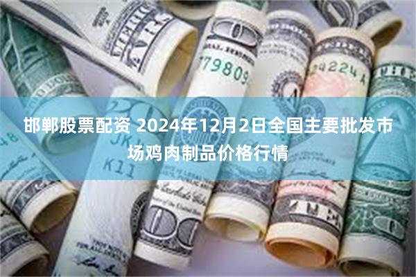 邯郸股票配资 2024年12月2日全国主要批发市场鸡肉制品价格行情