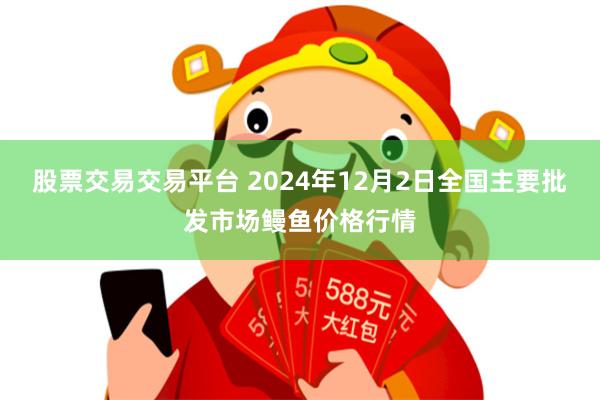 股票交易交易平台 2024年12月2日全国主要批发市场鳗鱼价格行情