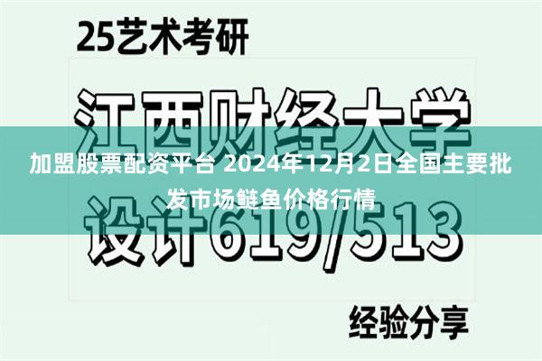 加盟股票配资平台 2024年12月2日全国主要批发市场鲢鱼价格行情