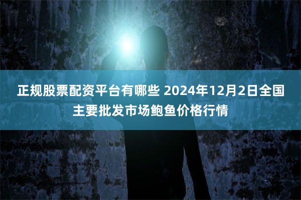 正规股票配资平台有哪些 2024年12月2日全国主要批发市场鲍鱼价格行情