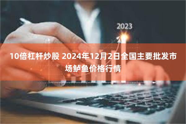 10倍杠杆炒股 2024年12月2日全国主要批发市场鲈鱼价格行情