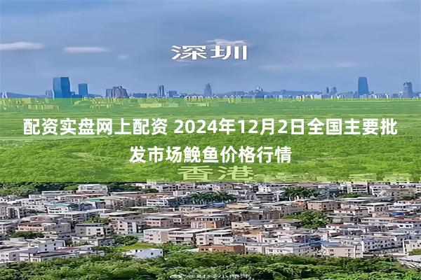 配资实盘网上配资 2024年12月2日全国主要批发市场鮸鱼价格行情