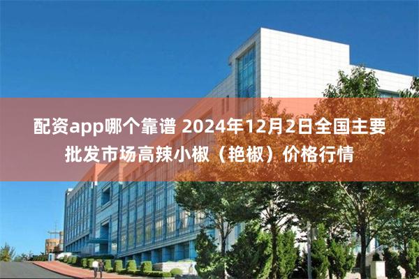 配资app哪个靠谱 2024年12月2日全国主要批发市场高辣小椒（艳椒）价格行情