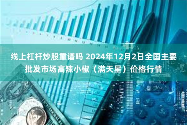 线上杠杆炒股靠谱吗 2024年12月2日全国主要批发市场高辣小椒（满天星）价格行情