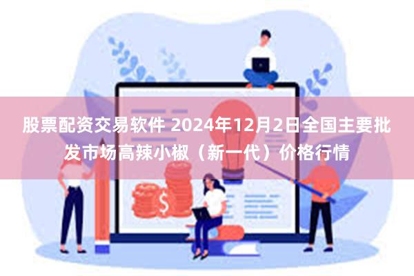 股票配资交易软件 2024年12月2日全国主要批发市场高辣小椒（新一代）价格行情