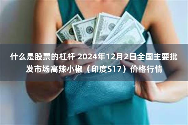 什么是股票的杠杆 2024年12月2日全国主要批发市场高辣小椒（印度S17）价格行情