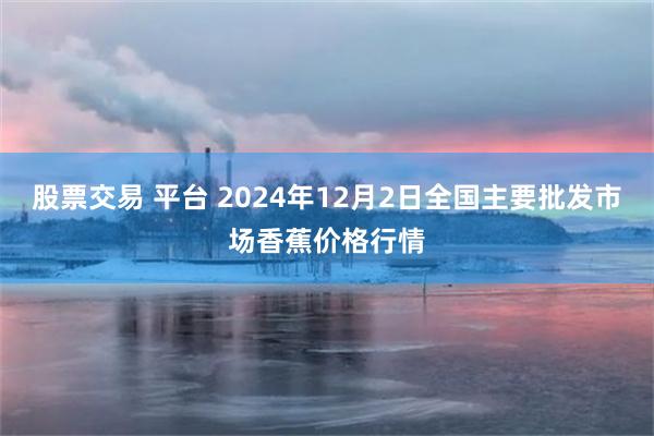 股票交易 平台 2024年12月2日全国主要批发市场香蕉价格行情