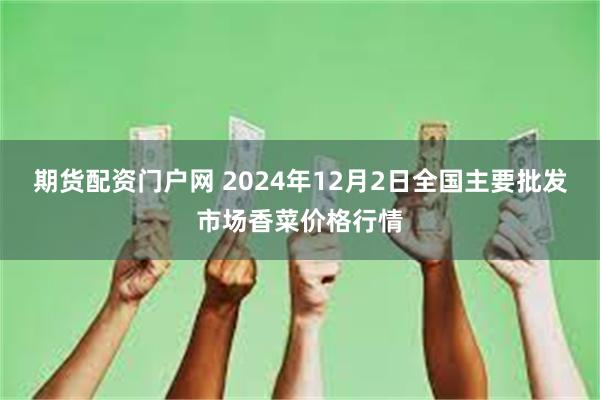 期货配资门户网 2024年12月2日全国主要批发市场香菜价格行情