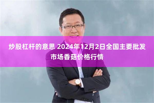 炒股杠杆的意思 2024年12月2日全国主要批发市场香菇价格行情