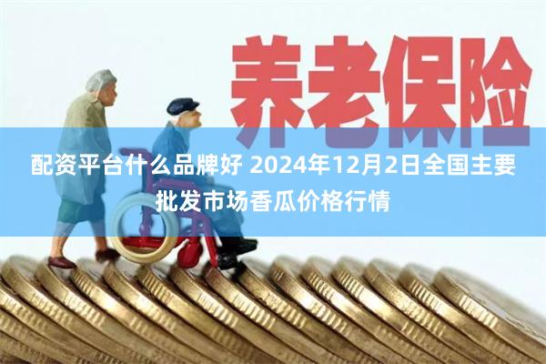 配资平台什么品牌好 2024年12月2日全国主要批发市场香瓜价格行情