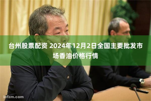 台州股票配资 2024年12月2日全国主要批发市场香油价格行情