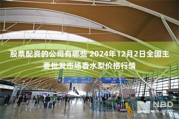 股票配资的公司有哪些 2024年12月2日全国主要批发市场香水梨价格行情