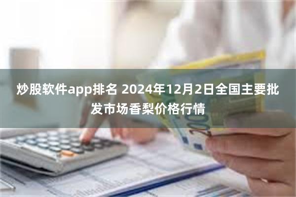 炒股软件app排名 2024年12月2日全国主要批发市场香梨价格行情