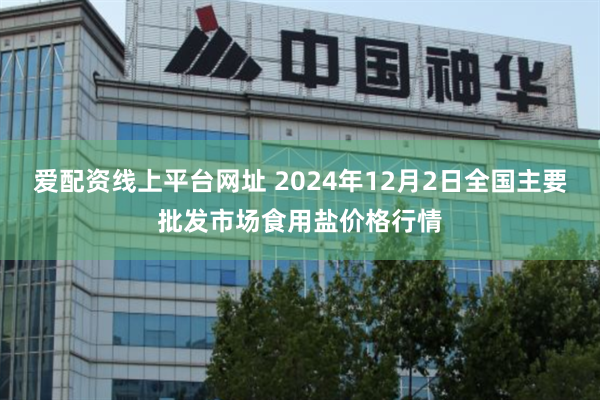 爱配资线上平台网址 2024年12月2日全国主要批发市场食用盐价格行情