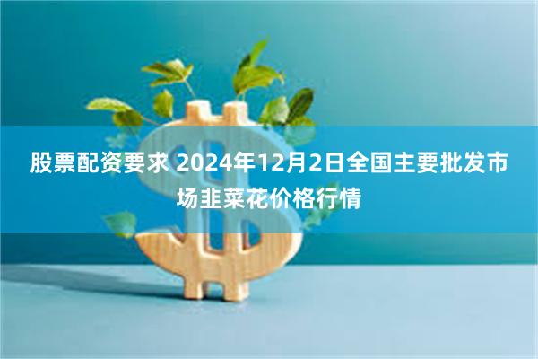 股票配资要求 2024年12月2日全国主要批发市场韭菜花价格行情