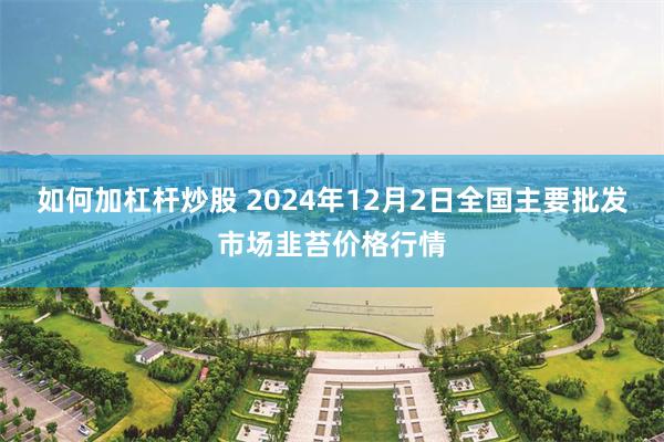 如何加杠杆炒股 2024年12月2日全国主要批发市场韭苔价格行情