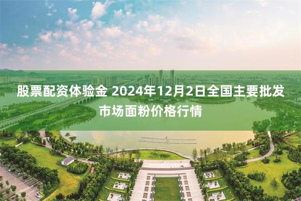 股票配资体验金 2024年12月2日全国主要批发市场面粉价格行情