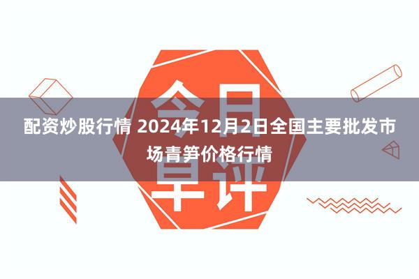 配资炒股行情 2024年12月2日全国主要批发市场青笋价格行情