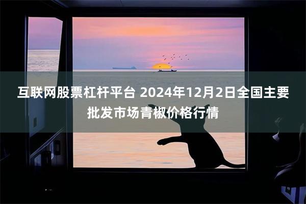 互联网股票杠杆平台 2024年12月2日全国主要批发市场青椒价格行情