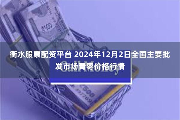 衡水股票配资平台 2024年12月2日全国主要批发市场青枣价格行情