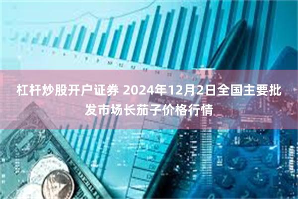 杠杆炒股开户证券 2024年12月2日全国主要批发市场长茄子价格行情