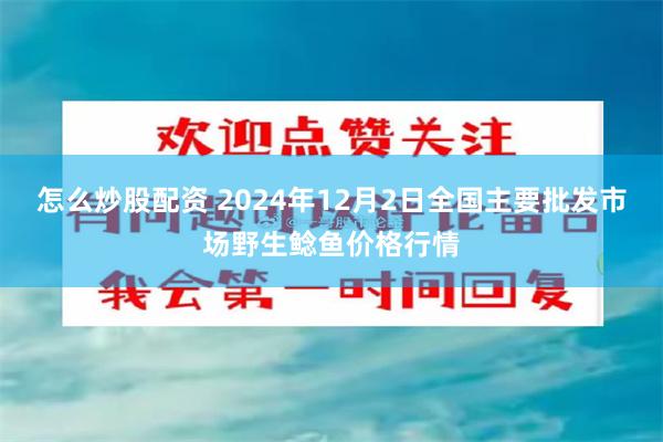 怎么炒股配资 2024年12月2日全国主要批发市场野生鲶鱼价格行情