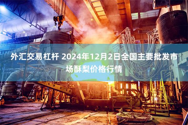 外汇交易杠杆 2024年12月2日全国主要批发市场酥梨价格行情