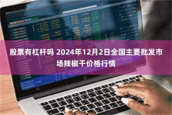 股票有杠杆吗 2024年12月2日全国主要批发市场辣椒干价格行情