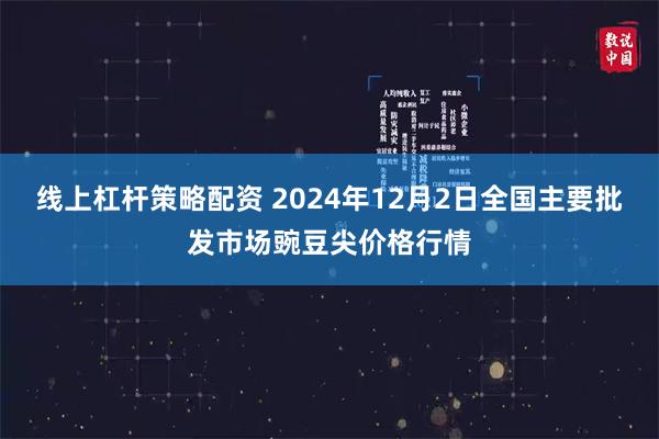 线上杠杆策略配资 2024年12月2日全国主要批发市场豌豆尖价格行情