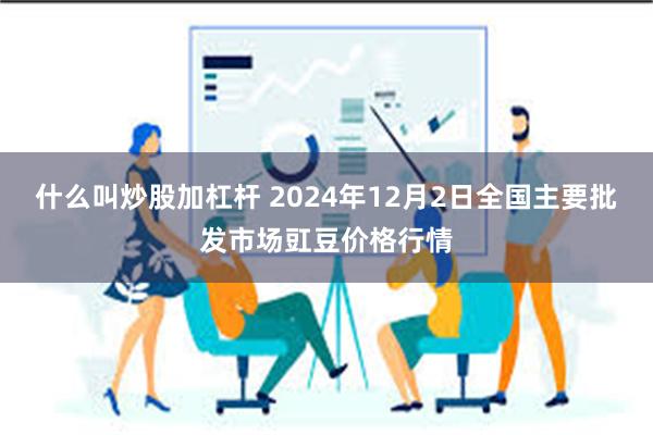 什么叫炒股加杠杆 2024年12月2日全国主要批发市场豇豆价格行情