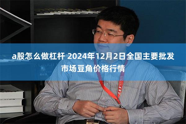 a股怎么做杠杆 2024年12月2日全国主要批发市场豆角价格行情