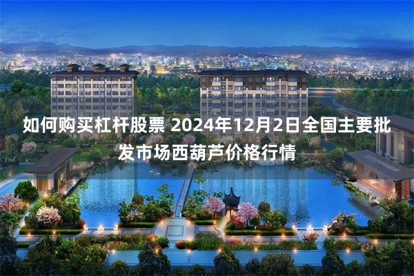 如何购买杠杆股票 2024年12月2日全国主要批发市场西葫芦价格行情