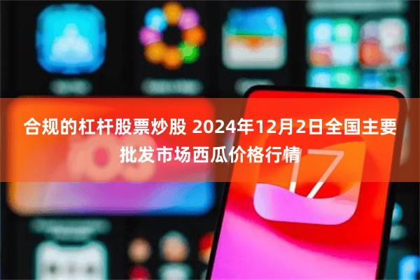 合规的杠杆股票炒股 2024年12月2日全国主要批发市场西瓜价格行情